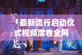 「最新流行启动仪式视频席卷全网，引领潮流展现独特魅力风采」