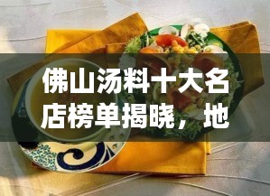 佛山汤料十大名店榜单揭晓，地道美食之旅开启味蕾盛宴！