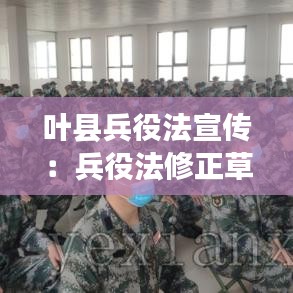 叶县兵役法宣传：兵役法修正草案宣传提纲 