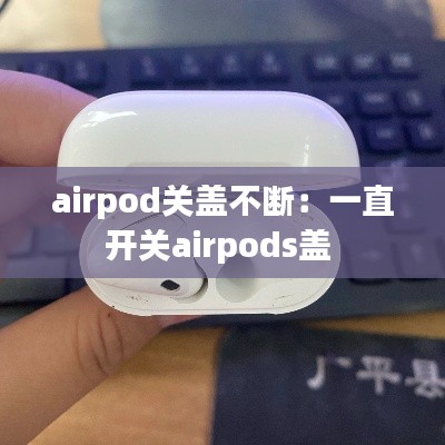 airpod关盖不断：一直开关airpods盖 