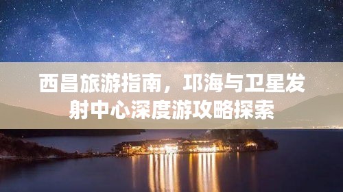 西昌旅游指南，邛海与卫星发射中心深度游攻略探索