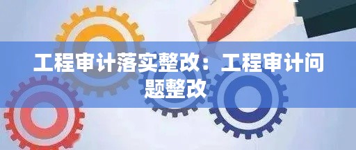 工程审计落实整改：工程审计问题整改 