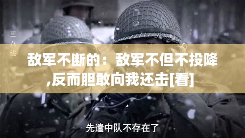 敌军不断的：敌军不但不投降,反而胆敢向我还击[看] 