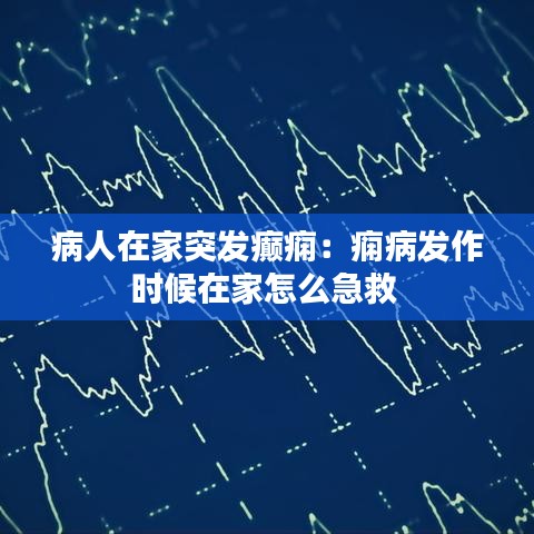 病人在家突发癫痫：痫病发作时候在家怎么急救 