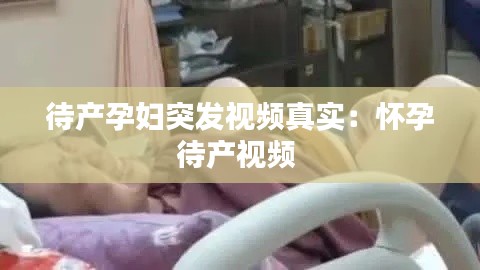 待产孕妇突发视频真实：怀孕待产视频 