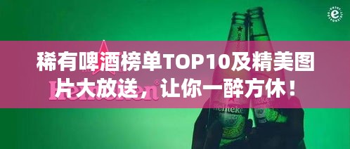 稀有啤酒榜单TOP10及精美图片大放送，让你一醉方休！