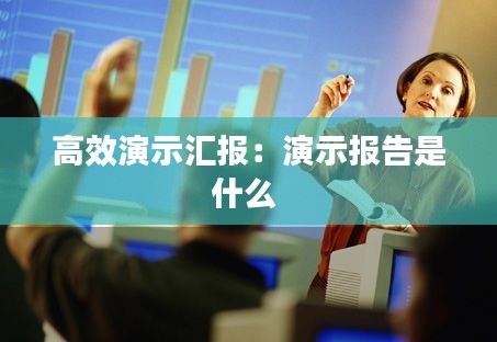 高效演示汇报：演示报告是什么 