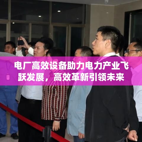 电厂高效设备助力电力产业飞跃发展，高效革新引领未来