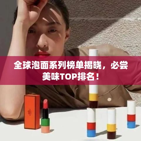 全球泡面系列榜单揭晓，必尝美味TOP排名！