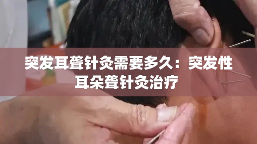 突发耳聋针灸需要多久：突发性耳朵聋针灸治疗 