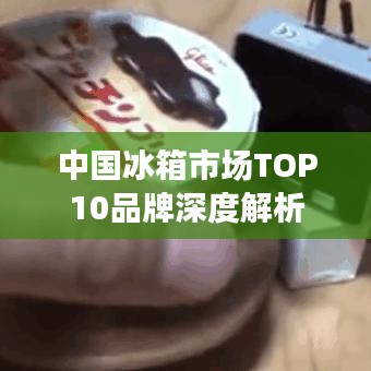 中国冰箱市场TOP10品牌深度解析