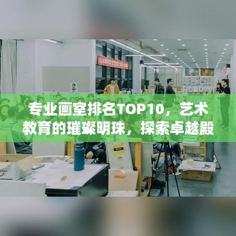 专业画室排名TOP10，艺术教育的璀璨明珠，探索卓越殿堂之路