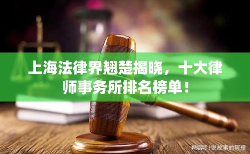 上海法律界翘楚揭晓，十大律师事务所排名榜单！