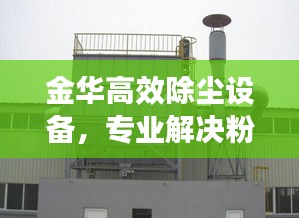 金华高效除尘设备，专业解决粉尘污染，助力工业环境改善