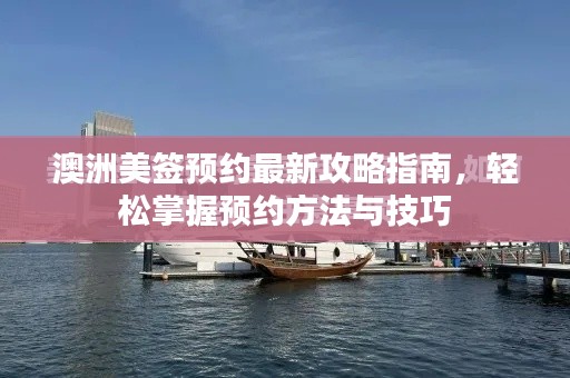 澳洲美签预约最新攻略指南，轻松掌握预约方法与技巧