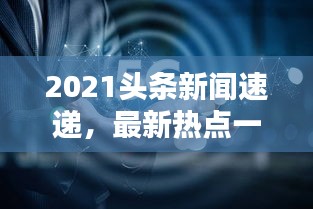 2021头条新闻速递，最新热点一览无余