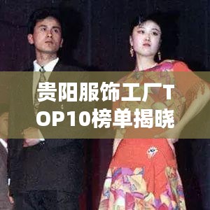 贵阳服饰工厂TOP10榜单揭晓，贵州服饰制造领军者全揭秘