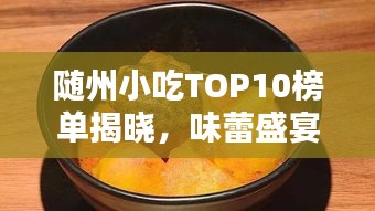 随州小吃TOP10榜单揭晓，味蕾盛宴，不容错过的独特风味