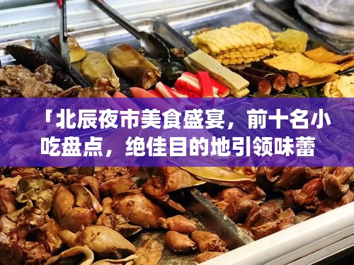 「北辰夜市美食盛宴，前十名小吃盘点，绝佳目的地引领味蕾之旅」