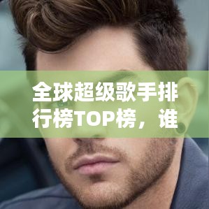 全球超级歌手排行榜TOP榜，谁登巅峰？