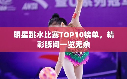 明星跳水比赛TOP10榜单，精彩瞬间一览无余