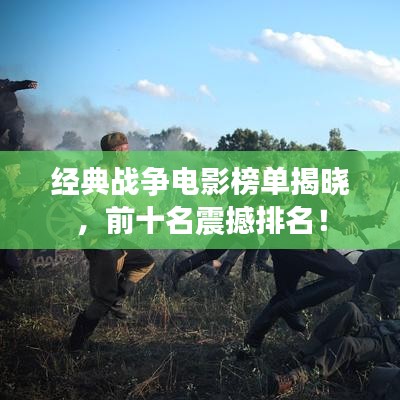 经典战争电影榜单揭晓，前十名震撼排名！