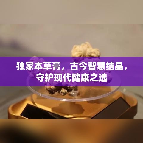 独家本草膏，古今智慧结晶，守护现代健康之选