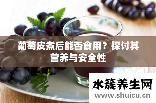 葡萄皮煮后能否食用？探讨其营养与安全性