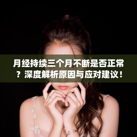 月经持续三个月不断是否正常？深度解析原因与应对建议！