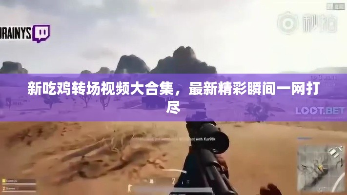 新吃鸡转场视频大合集，最新精彩瞬间一网打尽